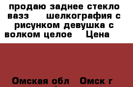 продаю заднее стекло вазз2199 шелкография с рисунком“девушка с волком“целое. › Цена ­ 700 - Омская обл., Омск г. Авто » Другое   